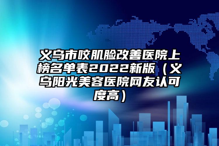 义乌市咬肌脸改善医院上榜名单表2022新版(义乌阳光美容医院网友认可度高)