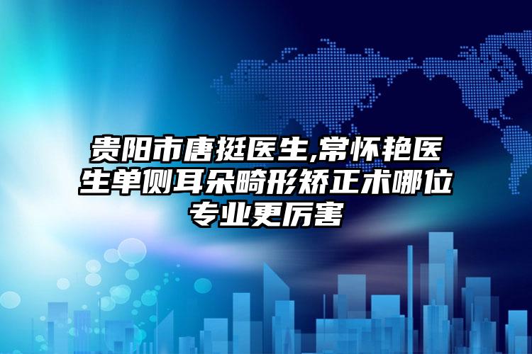 贵阳市唐挺医生,常怀艳医生单侧耳朵畸形矫正术哪位专业更厉害
