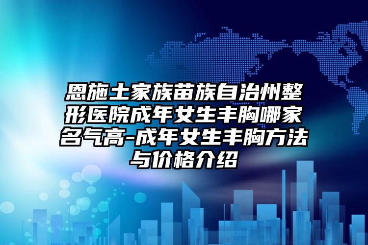 恩施土家族苗族自治州整形医院成年女生丰胸哪家名气高-成年女生丰胸方法与价格介绍