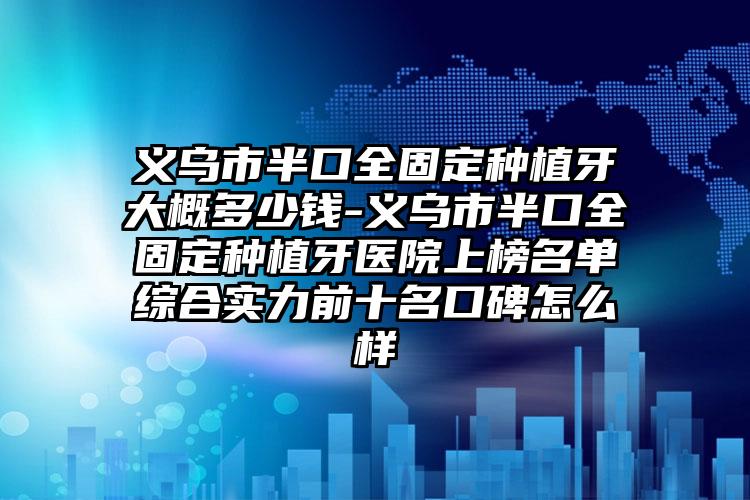 义乌市半口全固定种植牙大概多少钱-义乌市半口全固定种植牙医院上榜名单综合实力前十名口碑怎么样