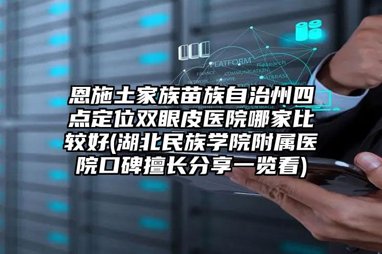 恩施土家族苗族自治州四点定位双眼皮医院哪家比较好(湖北民族学院附属医院口碑擅长分享一览看)