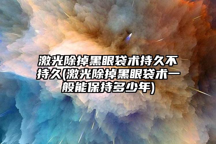 激光除掉黑眼袋术持久不持久(激光除掉黑眼袋术一般能保持多少年)