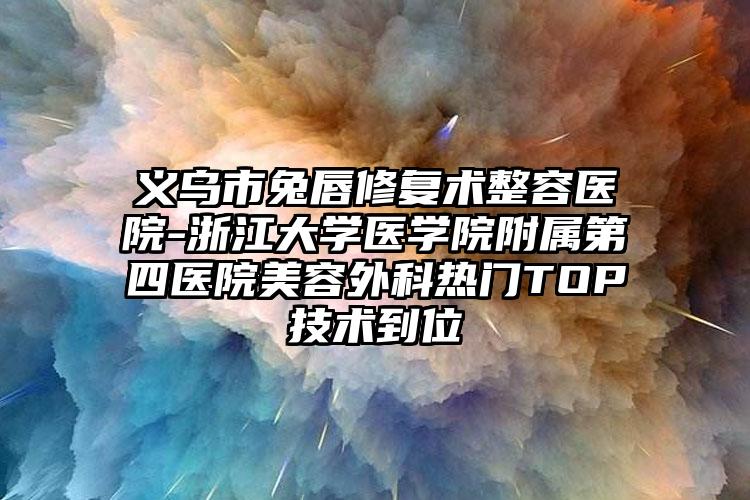 义乌市兔唇修复术整容医院-浙江大学医学院附属第四医院美容外科热门TOP技术到位