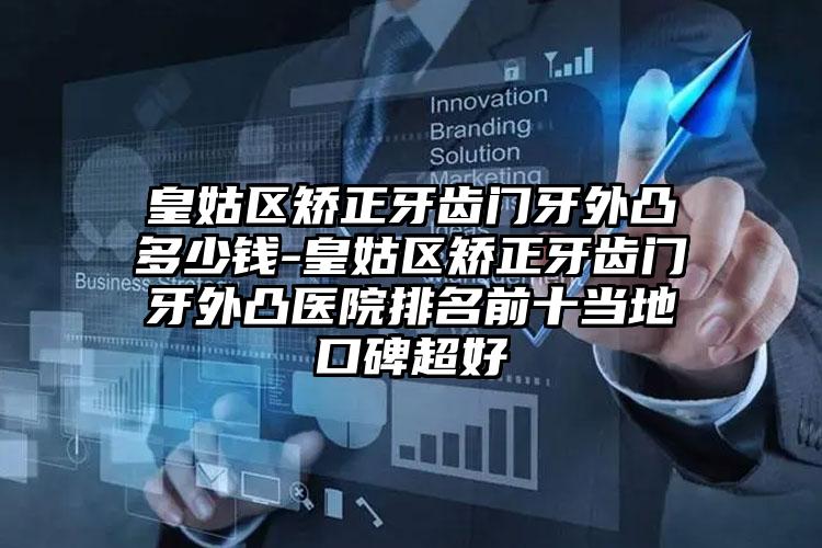 皇姑区矫正牙齿门牙外凸多少钱-皇姑区矫正牙齿门牙外凸医院排名前十当地口碑超好
