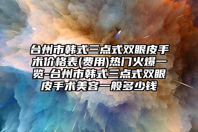 台州市韩式三点式双眼皮手术价格表(费用)热门火爆一览-台州市韩式三点式双眼皮手术美容一般多少钱