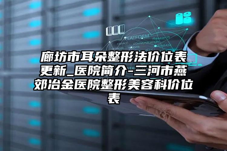 廊坊市耳朵整形法价位表更新_医院简介-三河市燕郊冶金医院整形美容科价位表