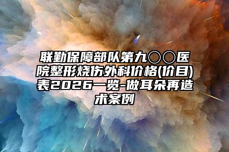 联勤保障部队第九〇〇医院整形烧伤外科价格(价目)表2026一览-做耳朵再造术案例