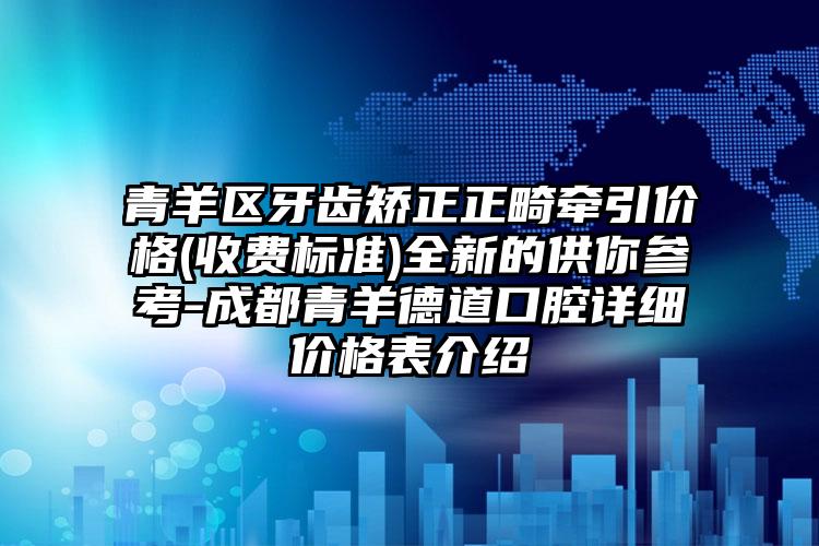 青羊区牙齿矫正正畸牵引价格(收费标准)全新的供你参考-成都青羊德道口腔详细价格表介绍