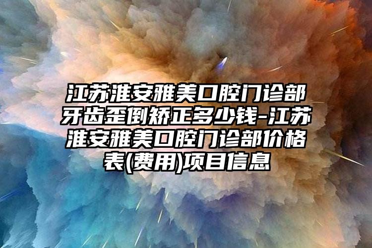 江苏淮安雅美口腔门诊部牙齿歪倒矫正多少钱-江苏淮安雅美口腔门诊部价格表(费用)项目信息