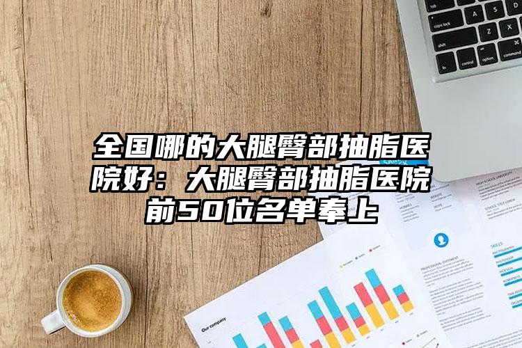全国哪的大腿臀部抽脂医院好:大腿臀部抽脂医院前50位名单奉上
