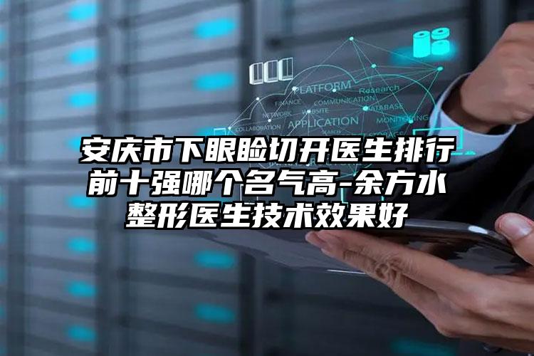 安庆市下眼睑切开医生排行前十强哪个名气高-余方水整形医生技术效果好