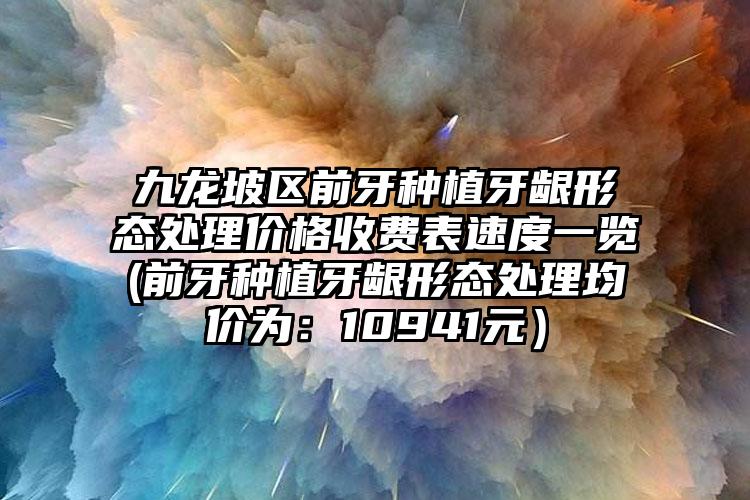 九龙坡区前牙种植牙龈形态处理价格收费表速度一览(前牙种植牙龈形态处理均价为：10941元）