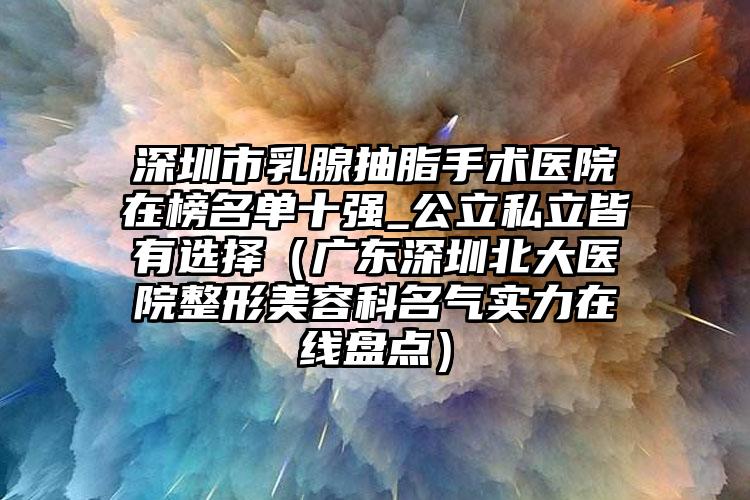 深圳市乳腺抽脂手术医院在榜名单十强_公立私立皆有选择(广东深圳北大医院整形美容科名气实力在线盘点)