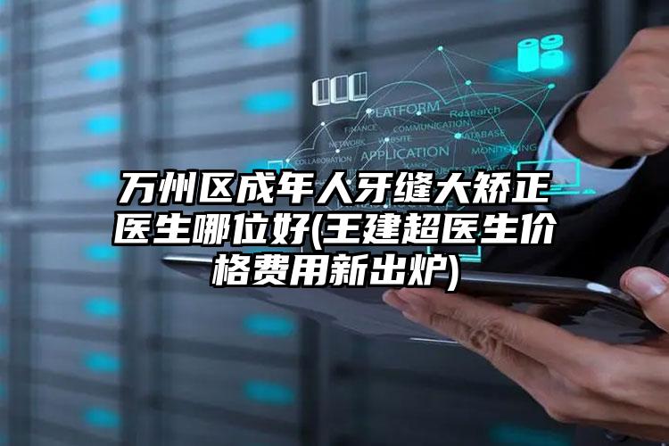 万州区成年人牙缝大矫正医生哪位好(王建超医生价格费用新出炉)