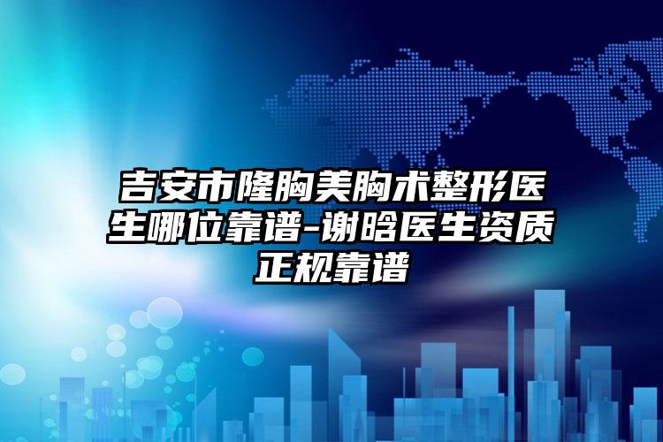 吉安市隆胸美胸术整形医生哪位靠谱-谢晗医生资质正规靠谱