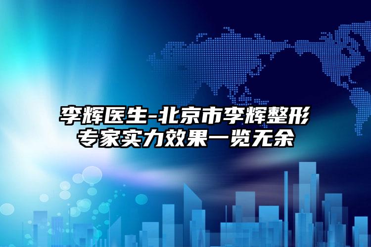 李辉医生-北京市李辉整形专家实力效果一览无余