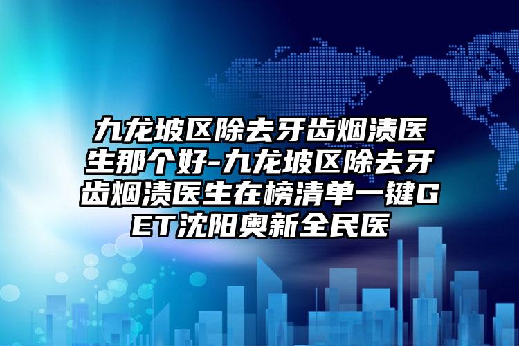 九龙坡区除去牙齿烟渍医生那个好-九龙坡区除去牙齿烟渍医生在榜清单一键GET沈阳奥新全民医