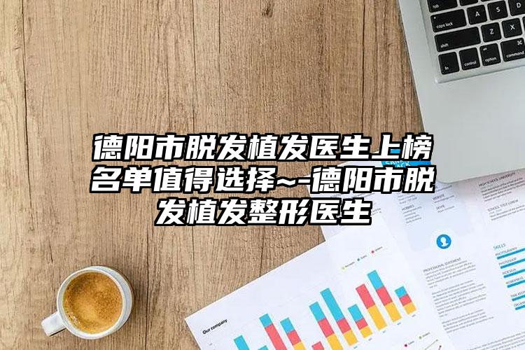 德阳市脱发植发医生上榜名单值得选择~-德阳市脱发植发整形医生