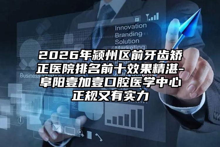 2026年颍州区前牙齿矫正医院排名前十效果精湛-阜阳壹加壹口腔医学中心正规又有实力