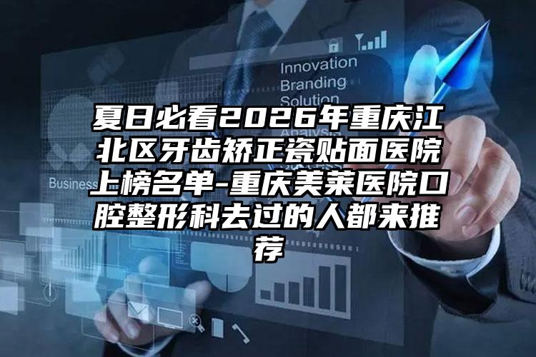夏日必看2026年重庆江北区牙齿矫正瓷贴面医院上榜名单-重庆美莱医院口腔整形科去过的人都来推荐