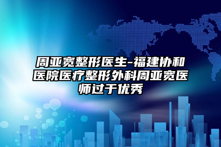 周亚宽整形医生-福建协和医院医疗整形外科周亚宽医师过于优秀