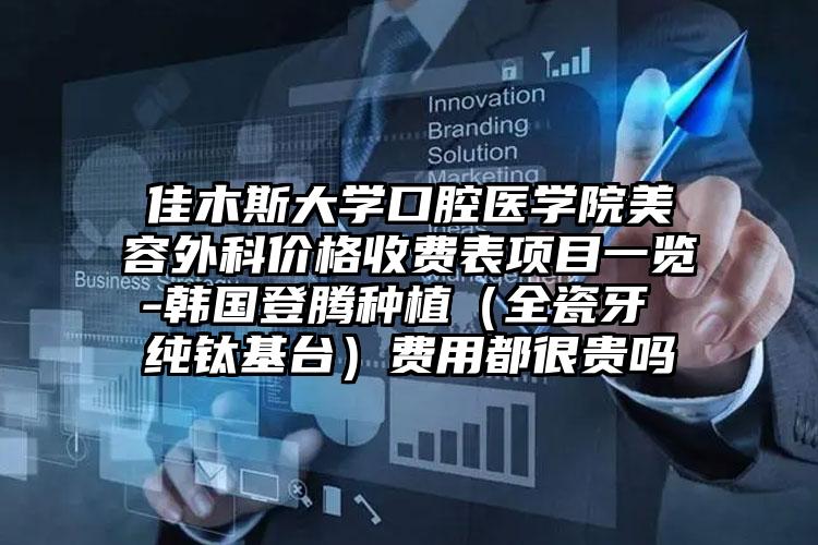 佳木斯大学口腔医学院美容外科价格收费表项目一览-韩国登腾种植（全瓷牙 纯钛基台）费用都很贵吗