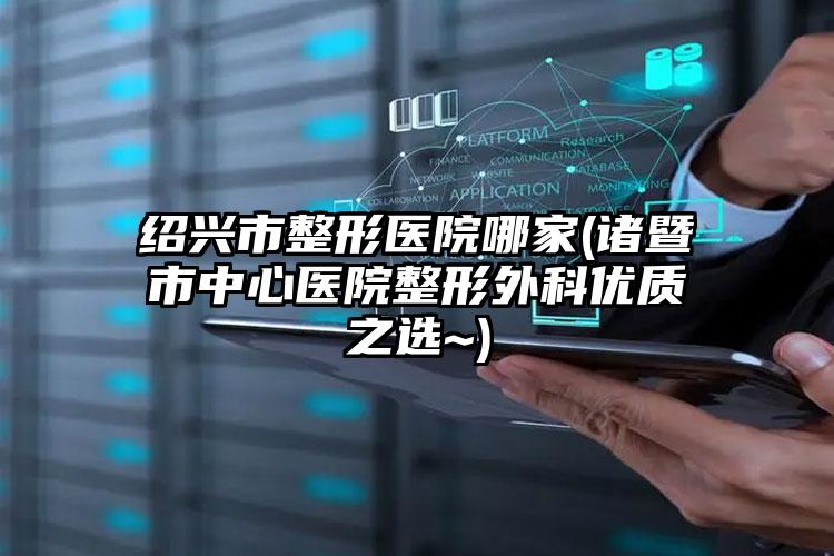 绍兴市整形医院哪家(诸暨市中心医院整形外科优质之选~)