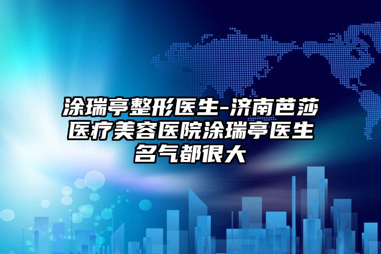 涂瑞亭整形医生-济南芭莎医疗美容医院涂瑞亭医生名气都很大
