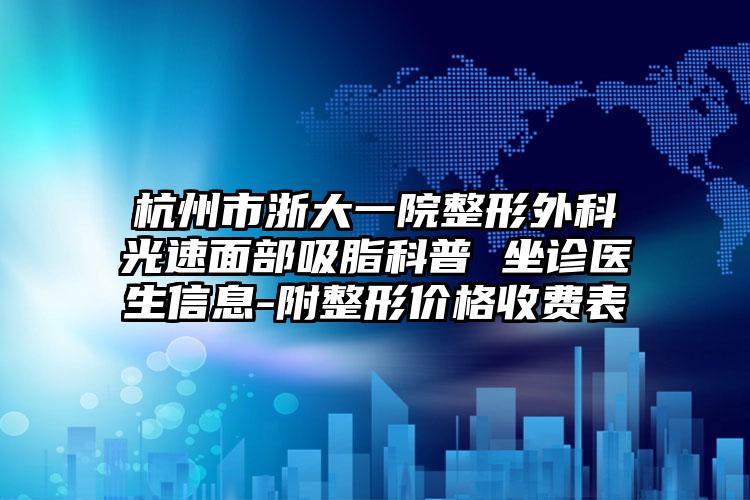 杭州市浙大一院整形外科光速面部吸脂科普 坐诊医生信息-附整形价格收费表