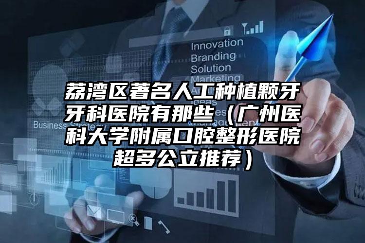 荔湾区著名人工种植颗牙牙科医院有那些(广州医科大学附属口腔整形医院超多公立推荐)
