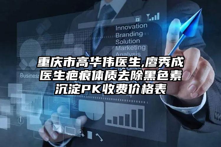 重庆市高华伟医生,廖秀成医生疤痕体质去除黑色素沉淀PK收费价格表