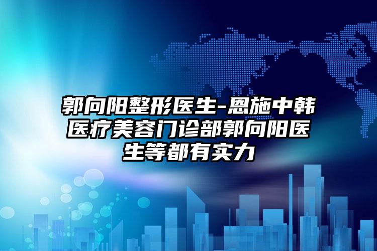 郭向阳整形医生-恩施中韩医疗美容门诊部郭向阳医生等都有实力