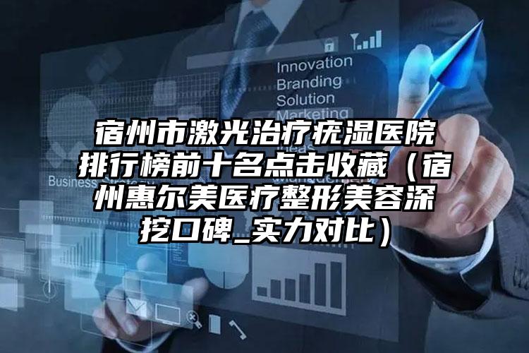 宿州市激光治疗疣湿医院排行榜前十名点击收藏（宿州惠尔美医疗整形美容深挖口碑_实力对比）