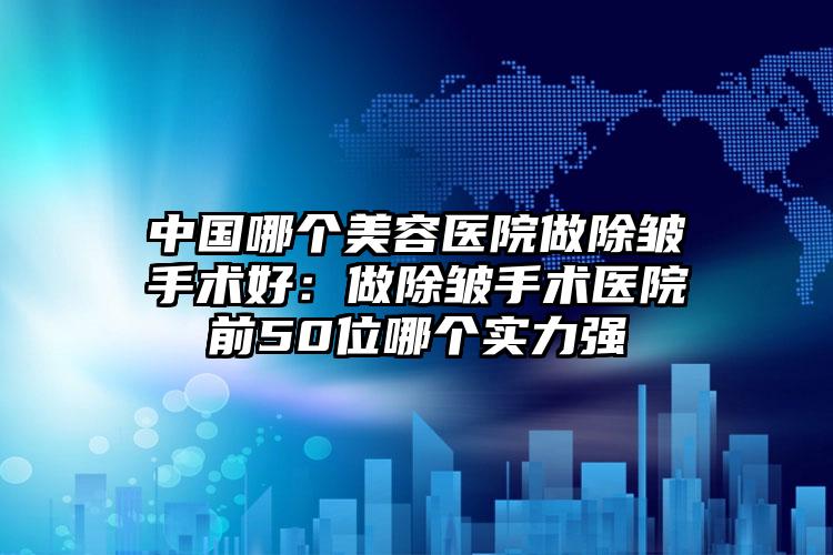 中国哪个美容医院做除皱手术好:做除皱手术医院前50位哪个实力强