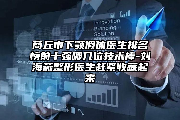 商丘市下颚假体医生排名榜前十强哪几位技术棒-刘海燕整形医生赶紧收藏起来