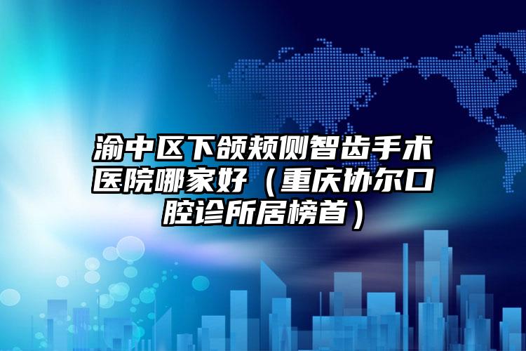 渝中区下颌颊侧智齿手术医院哪家好(重庆协尔口腔诊所居榜首)