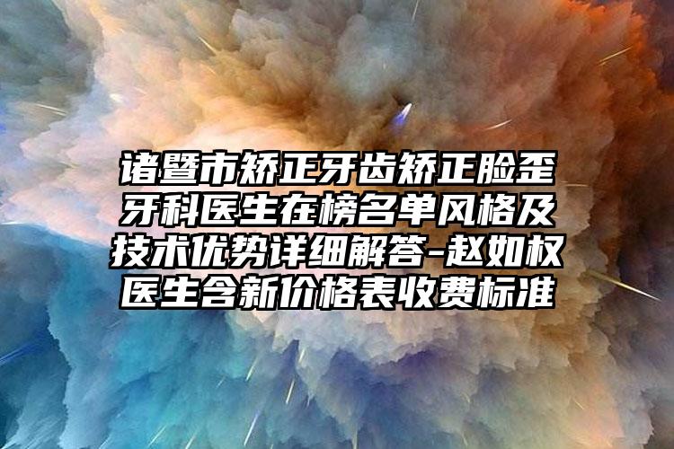 诸暨市矫正牙齿矫正脸歪牙科医生在榜名单风格及技术优势详细解答-赵如权医生含新价格表收费标准