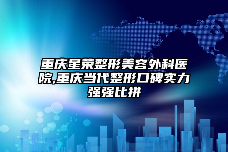 重庆星荣整形美容外科医院,重庆当代整形口碑实力强强比拼