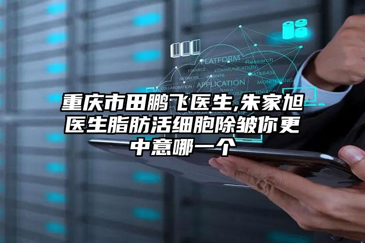 重庆市田鹏飞医生,朱家旭医生脂肪活细胞除皱你更中意哪一个