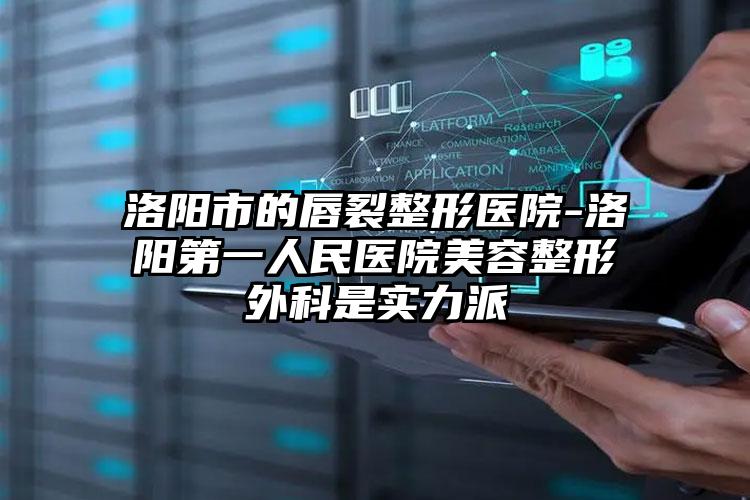 洛阳市的唇裂整形医院-洛阳第一人民医院美容整形外科是实力派