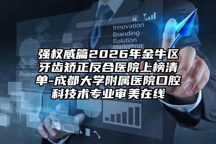 强权威篇2026年金牛区牙齿矫正反合医院上榜清单-成都大学附属医院口腔科技术专业审美在线