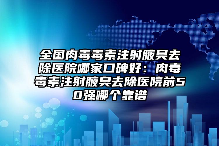 全国肉毒毒素注射腋臭去除医院哪家口碑好：肉毒毒素注射腋臭去除医院前50强哪个靠谱