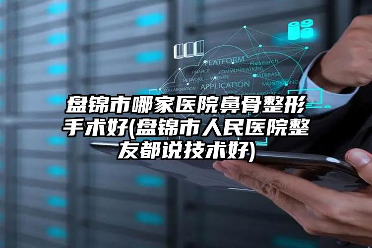 盘锦市哪家医院鼻骨整形手术好(盘锦市人民医院整友都说技术好)