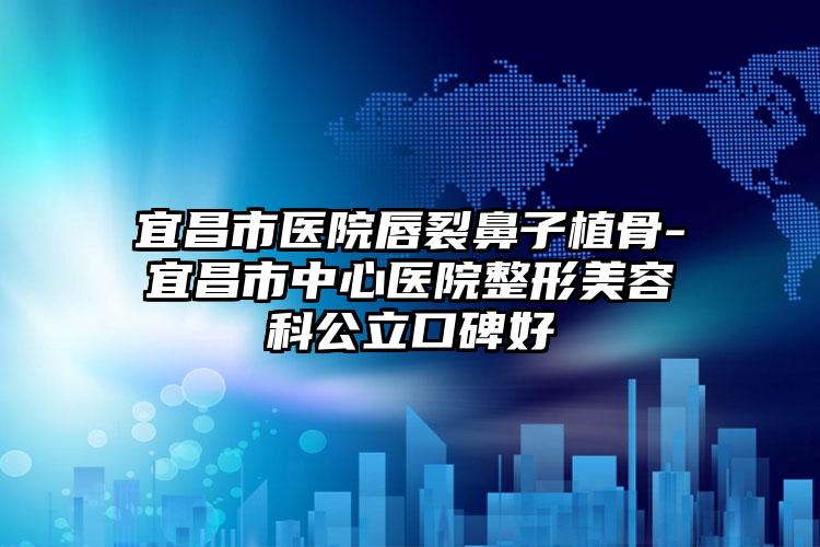 宜昌市医院唇裂鼻子植骨-宜昌市中心医院整形美容科公立口碑好