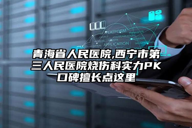 青海省人民医院,西宁市第三人民医院烧伤科实力PK口碑擅长点这里