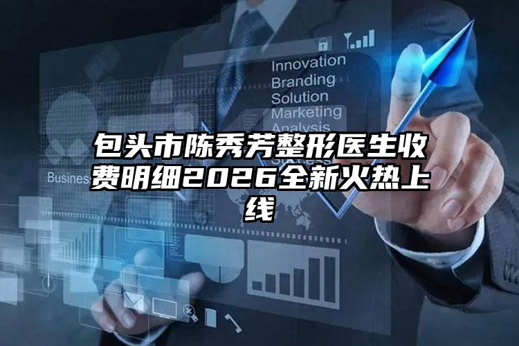 包头市陈秀芳整形医生收费明细2026全新火热上线