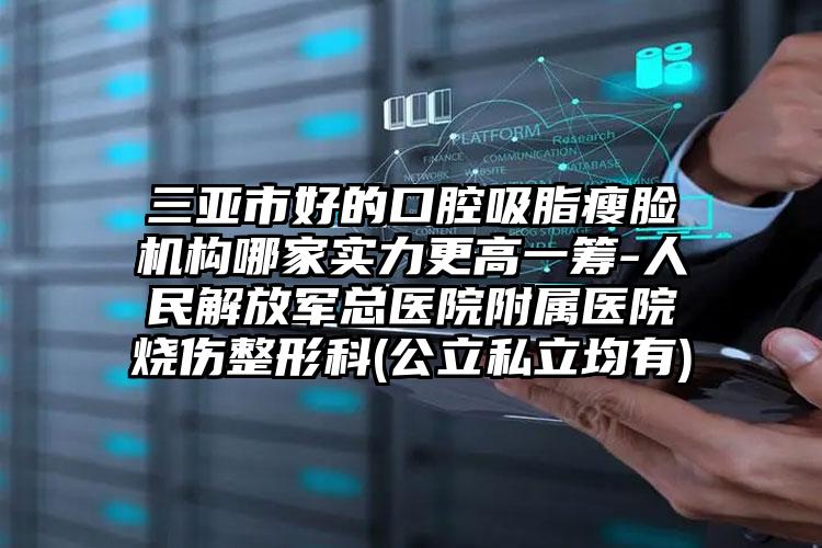 三亚市好的口腔吸脂瘦脸机构哪家实力更高一筹-人民解放军总医院附属医院烧伤整形科(公立私立均有)