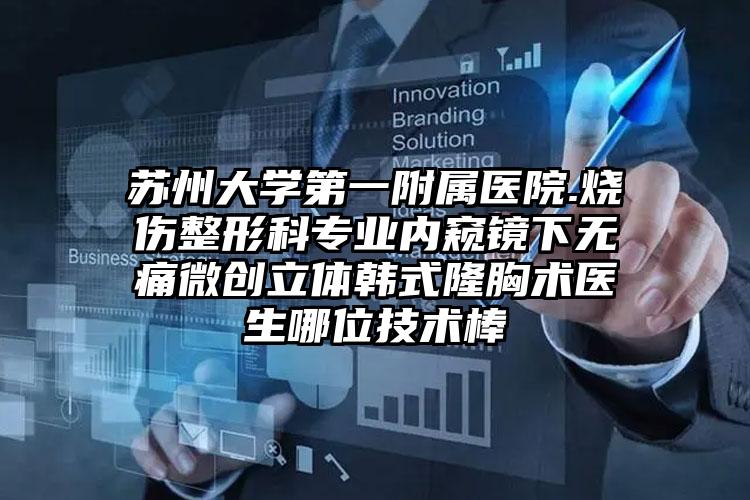 苏州大学第一附属医院.烧伤整形科专业内窥镜下无痛微创立体韩式隆胸术医生哪位技术棒