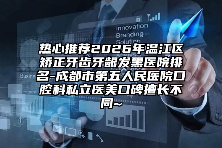 热心推荐2026年温江区矫正牙齿牙龈发黑医院排名-成都市第五人民医院口腔科私立医美口碑擅长不同~