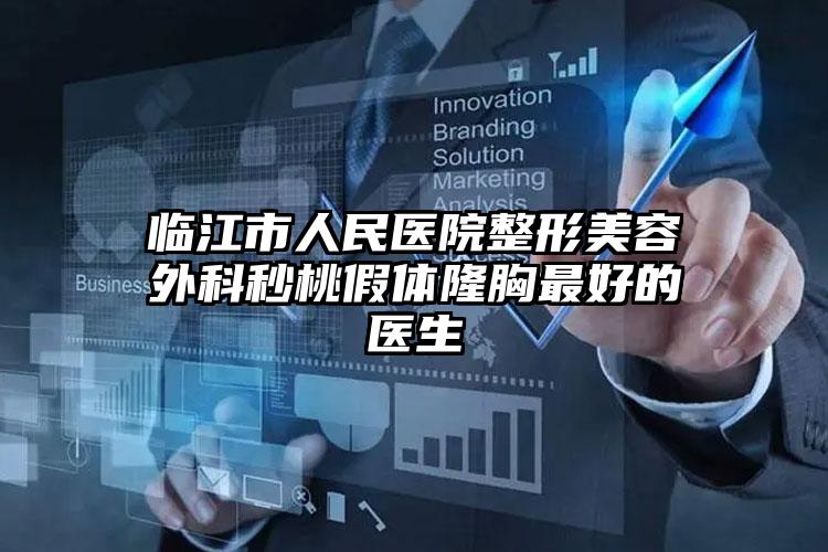 临江市人民医院整形美容外科秒桃假体隆胸最好的医生